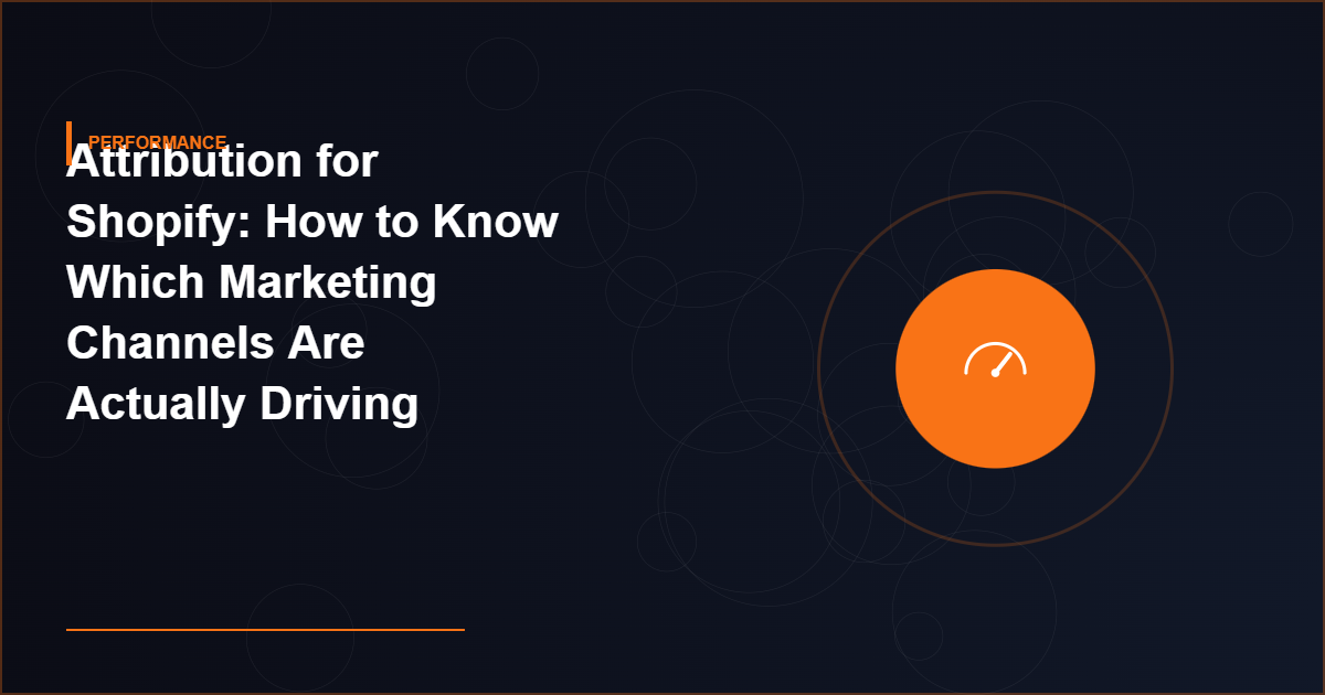 Attribution for Shopify: How to Know Which Marketing Channels Are Actually Driving Sales